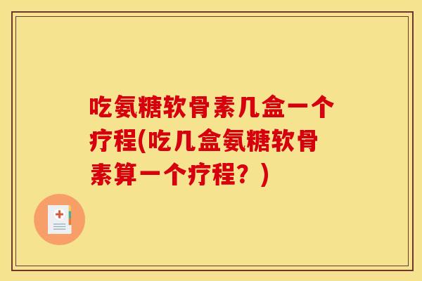 吃氨糖软骨素几盒一个疗程(吃几盒氨糖软骨素算一个疗程？)