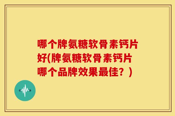 哪个牌氨糖软骨素钙片好(牌氨糖软骨素钙片哪个品牌效果最佳？)