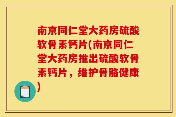 南京同仁堂大药房硫酸软骨素钙片(南京同仁堂大药房推出硫酸软骨素钙片，维护骨骼健康)