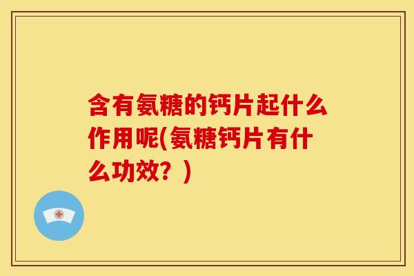 含有氨糖的钙片起什么作用呢(氨糖钙片有什么功效？)