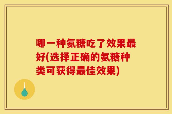 哪一种氨糖吃了效果最好(选择正确的氨糖种类可获得最佳效果)