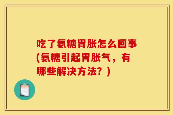 吃了氨糖胃胀怎么回事(氨糖引起胃胀气，有哪些解决方法？)