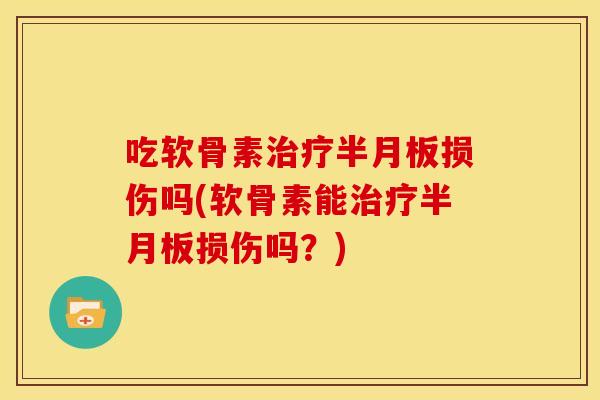吃软骨素治疗半月板损伤吗(软骨素能治疗半月板损伤吗？)