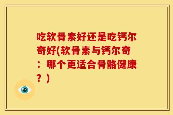 吃软骨素好还是吃钙尔奇好(软骨素与钙尔奇：哪个更适合骨骼健康？)