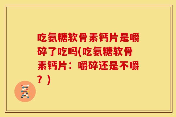 吃氨糖软骨素钙片是嚼碎了吃吗(吃氨糖软骨素钙片：嚼碎还是不嚼？)