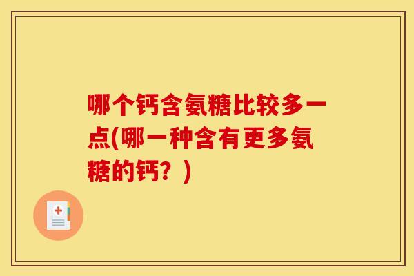 哪个钙含氨糖比较多一点(哪一种含有更多氨糖的钙?) 哪个钙含氨糖比较多一点(哪一种含有更多氨糖的钙?)