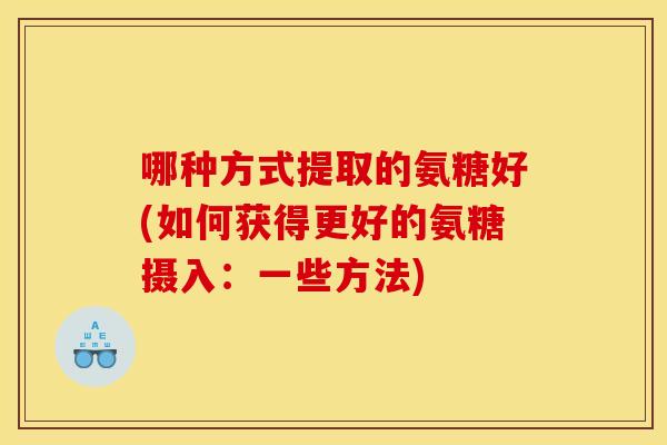 哪种方式提取的氨糖好(如何获得更好的氨糖摄入：一些方法)