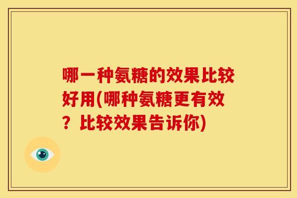 哪一种氨糖的效果比较好用(哪种氨糖更有效？比较效果告诉你)