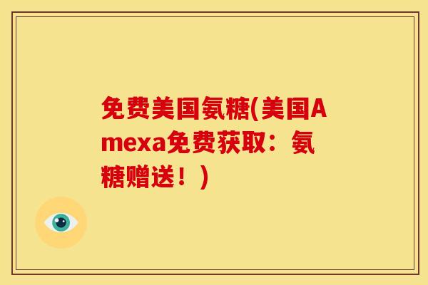 免费美国氨糖(美国Amexa免费获取：氨糖赠送！)