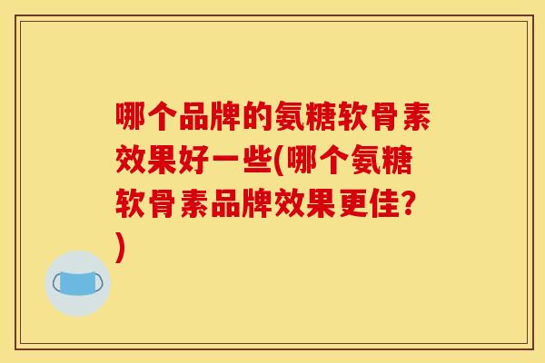 哪个品牌的氨糖软骨素效果好一些(哪个氨糖软骨素品牌效果更佳？)