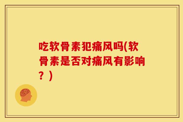 吃软骨素犯痛风吗(软骨素是否对痛风有影响？)