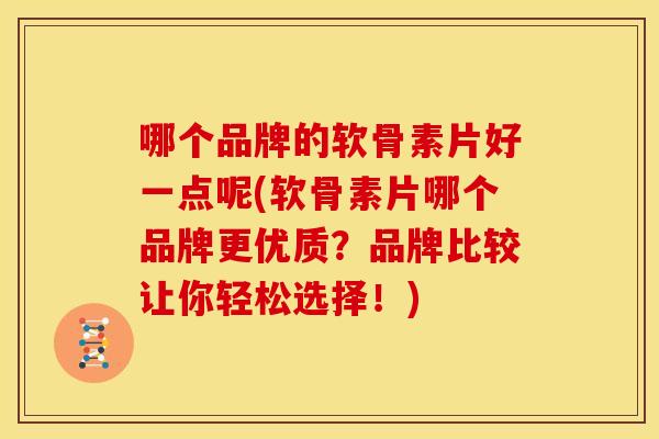哪个品牌的软骨素片好一点呢(软骨素片哪个品牌更优质？品牌比较让你轻松选择！)
