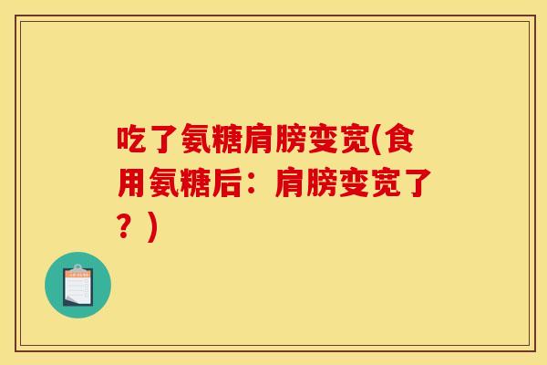 吃了氨糖肩膀变宽(食用氨糖后：肩膀变宽了？)