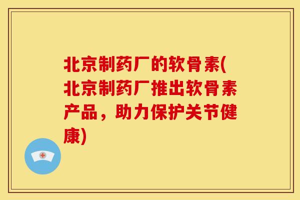 北京制药厂的软骨素(北京制药厂推出软骨素产品,助力保护关节健康) 北京制药厂的软骨素(北京制药厂推出软骨素产品,助力保护关节健康)