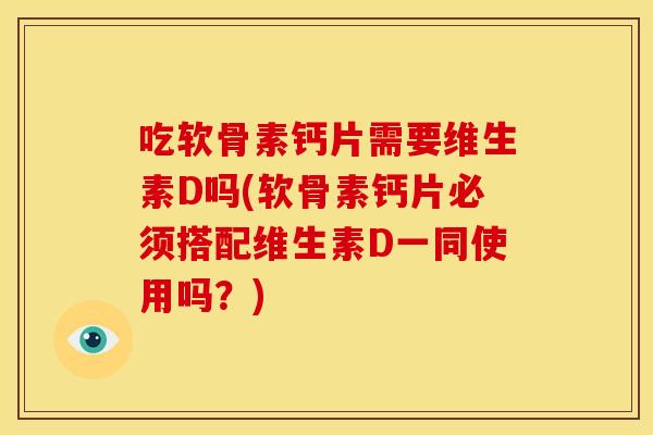 吃软骨素钙片需要维生素D吗(软骨素钙片必须搭配维生素D一同使用吗？)
