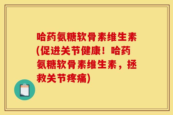 哈药氨糖软骨素维生素(促进关节健康！哈药氨糖软骨素维生素，拯救关节疼痛)