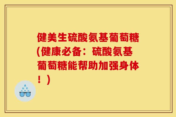健美生硫酸氨基葡萄糖(健康必备：硫酸氨基葡萄糖能帮助加强身体！)