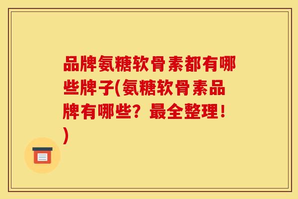 品牌氨糖软骨素都有哪些牌子(氨糖软骨素品牌有哪些？最全整理！)