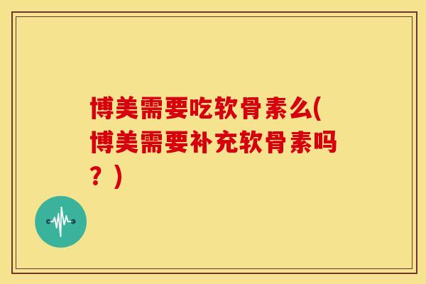 博美需要吃软骨素么(博美需要补充软骨素吗？)