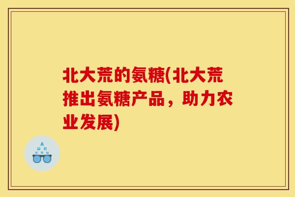 北大荒的氨糖(北大荒推出氨糖产品，助力农业发展)