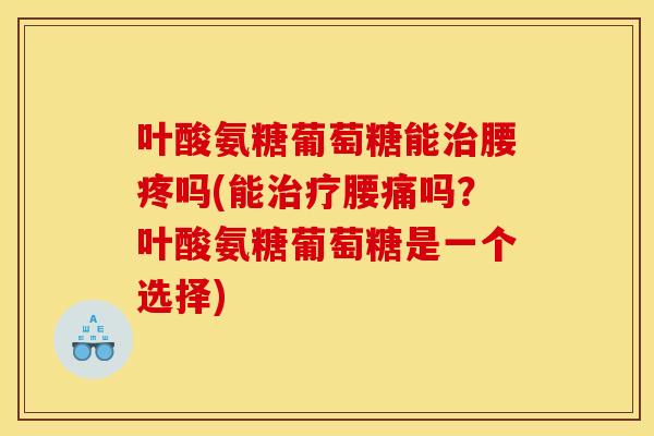叶酸氨糖葡萄糖能治腰疼吗(能治疗腰痛吗？叶酸氨糖葡萄糖是一个选择)