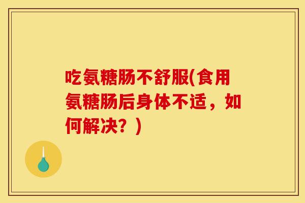 吃氨糖肠不舒服(食用氨糖肠后身体不适，如何解决？)