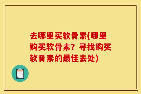 去哪里买软骨素(哪里购买软骨素？寻找购买软骨素的最佳去处)