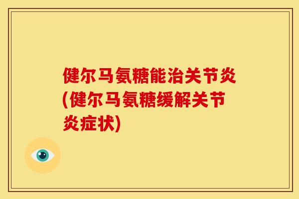 健尔马氨糖能治关节炎(健尔马氨糖缓解关节炎症状)