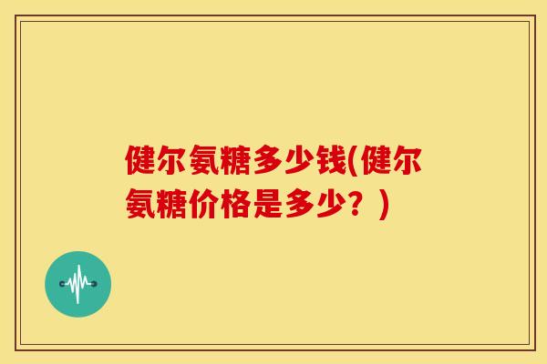 健尔氨糖多少钱(健尔氨糖价格是多少？)