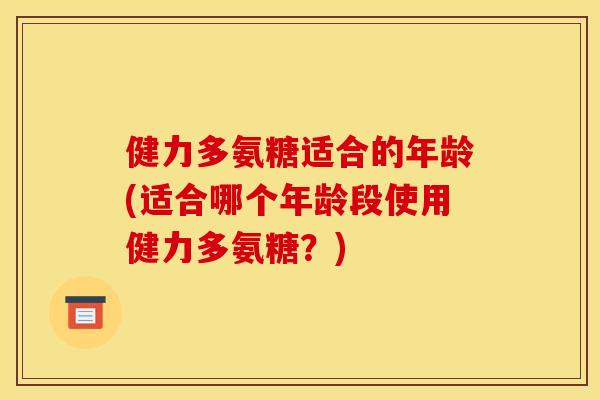 健力多氨糖适合的年龄(适合哪个年龄段使用健力多氨糖?) 健力多氨糖适合的年龄(适合哪个年龄段使用健力多氨糖?)