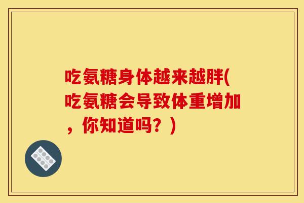 吃氨糖身体越来越胖(吃氨糖会导致体重增加,你知道吗?) 吃氨糖身体越来越胖(吃氨糖会导致体重增加,你知道吗?)