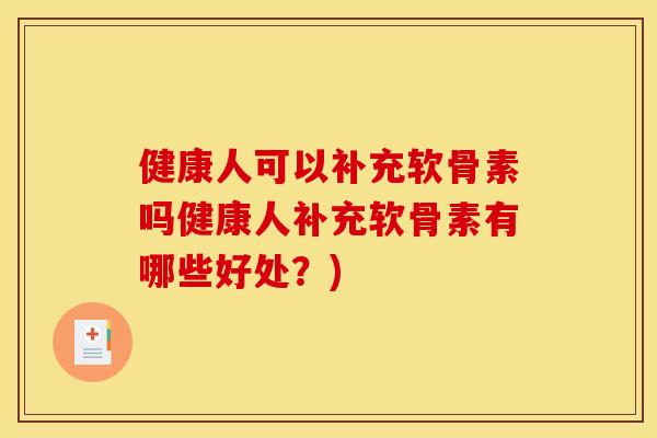 健康人可以补充软骨素吗健康人补充软骨素有哪些好处？)