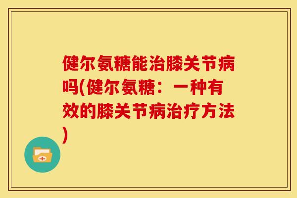 健尔氨糖能治膝关节病吗(健尔氨糖：一种有效的膝关节病治疗方法)
