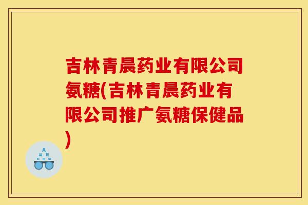 吉林青晨药业有限公司氨糖(吉林青晨药业有限公司推广氨糖保健品)