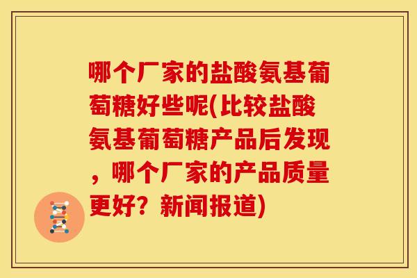 哪个厂家的盐酸氨基葡萄糖好些呢(比较盐酸氨基葡萄糖产品后发现，哪个厂家的产品质量更好？新闻报道)
