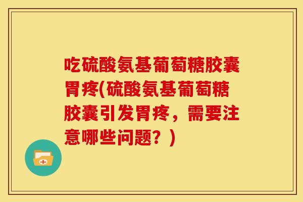 吃硫酸氨基葡萄糖胶囊胃疼(硫酸氨基葡萄糖胶囊引发胃疼，需要注意哪些问题？)