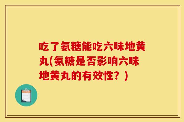 吃了氨糖能吃六味地黄丸(氨糖是否影响六味地黄丸的有效性？)