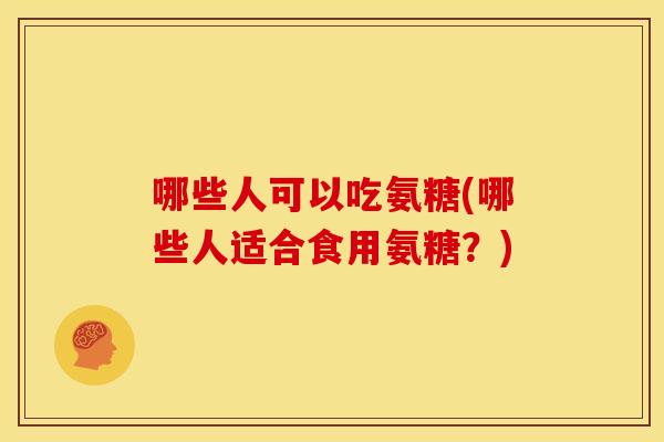 哪些人可以吃氨糖(哪些人适合食用氨糖？)