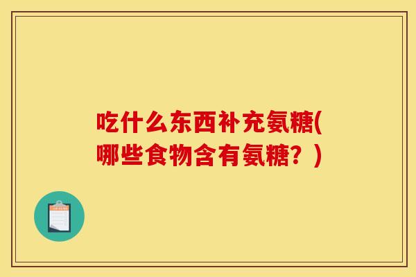 吃什么东西补充氨糖(哪些食物含有氨糖？)