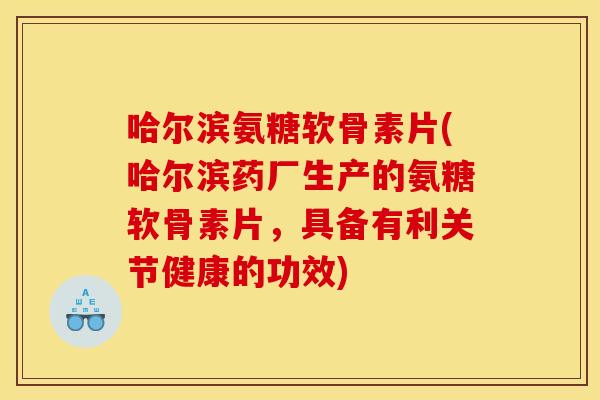 哈尔滨氨糖软骨素片(哈尔滨药厂生产的氨糖软骨素片，具备有利关节健康的功效)