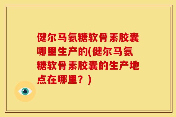 健尔马氨糖软骨素胶囊哪里生产的(健尔马氨糖软骨素胶囊的生产地点在哪里？)