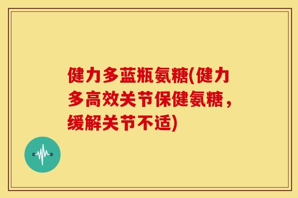 健力多蓝瓶氨糖(健力多高效关节保健氨糖，缓解关节不适)