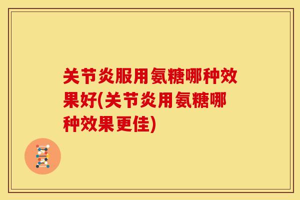 服用氨糖哪种效果好(用氨糖哪种效果更佳) 服用氨糖哪种效果好(用氨糖哪种效果更佳)