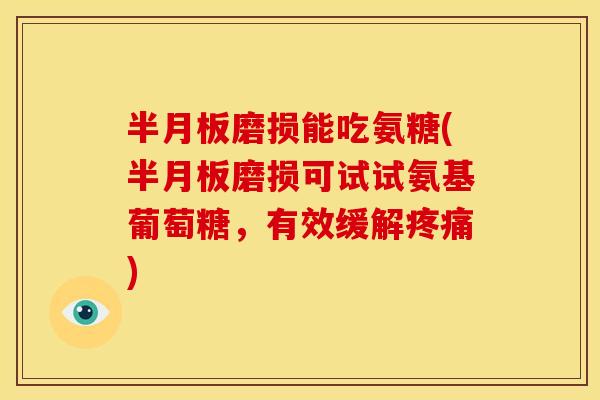 半月板磨损能吃氨糖(半月板磨损可试试氨基葡萄糖，有效缓解疼痛)