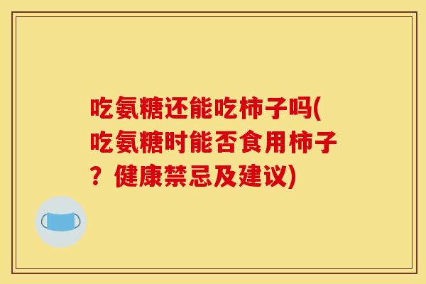 吃氨糖还能吃柿子吗(吃氨糖时能否食用柿子？健康禁忌及建议)