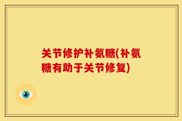关节修护补氨糖(补氨糖有助于关节修复) 关节修护补氨糖(补氨糖有助于关节修复)