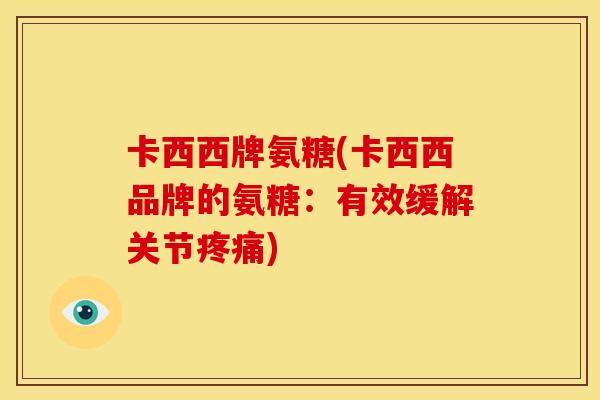 卡西西牌氨糖(卡西西品牌的氨糖：有效缓解关节疼痛)