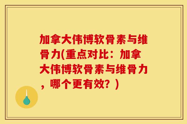 加拿大伟博软骨素与维骨力(重点对比：加拿大伟博软骨素与维骨力，哪个更有效？)