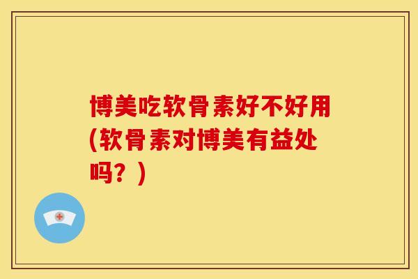博美吃软骨素好不好用(软骨素对博美有益处吗？)