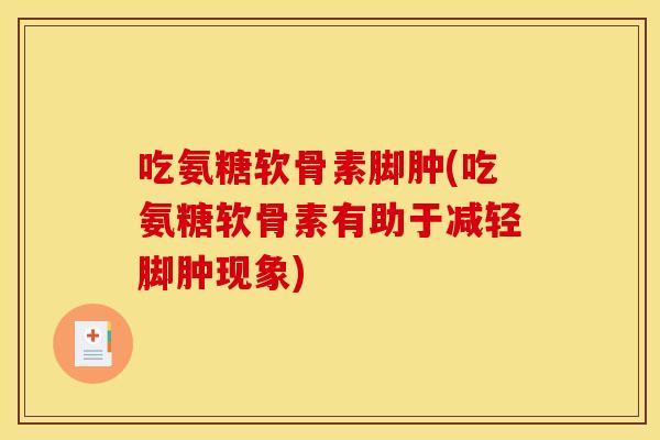 吃氨糖软骨素脚肿(吃氨糖软骨素有助于减轻脚肿现象)